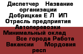 Диспетчер › Название организации ­ Добрицкая Е.Л, ИП › Отрасль предприятия ­ Автоперевозки › Минимальный оклад ­ 20 000 - Все города Работа » Вакансии   . Мордовия респ.